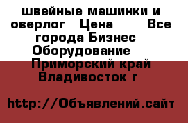 швейные машинки и оверлог › Цена ­ 1 - Все города Бизнес » Оборудование   . Приморский край,Владивосток г.